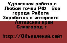 Удаленная работа с Любой точки РФ - Все города Работа » Заработок в интернете   . Алтайский край,Славгород г.